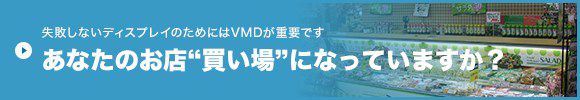 失敗しないディスプレイのためにはVMDが重要です あなたのお店“買い場”になっていますか？