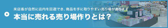 来店客が自然に店内を回遊でき、商品を手に取りやすい売り場があります 本当に売れる売り場作りとは？