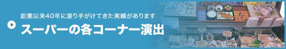 創業以来40年に渡り手がけてきた実績があります スーパーの各コーナー演出