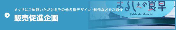 メッサにご依頼いただけるその他各種デザイン・制作などをご紹介 販売促進企画
